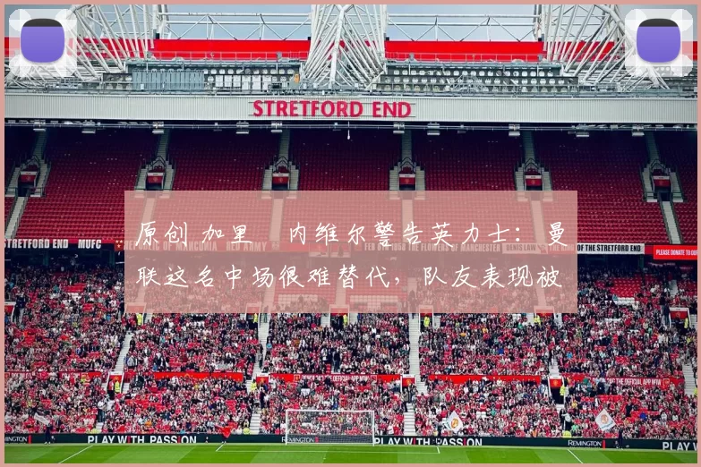 原创 加里・内维尔警告英力士：曼联这名中场很难替代，队友表现被赞 “离谱”