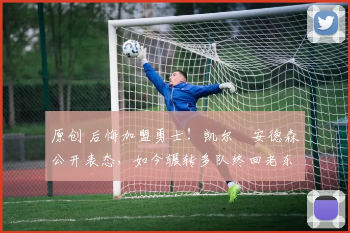 原创 后悔加盟勇士！凯尔・安德森公开表态，如今辗转多队终回老东家