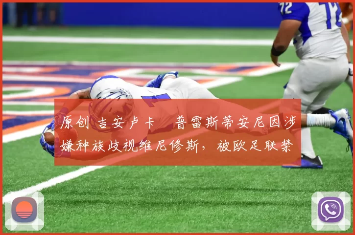 原创 吉安卢卡・普雷斯蒂安尼因涉嫌种族歧视维尼修斯，被欧足联禁赛