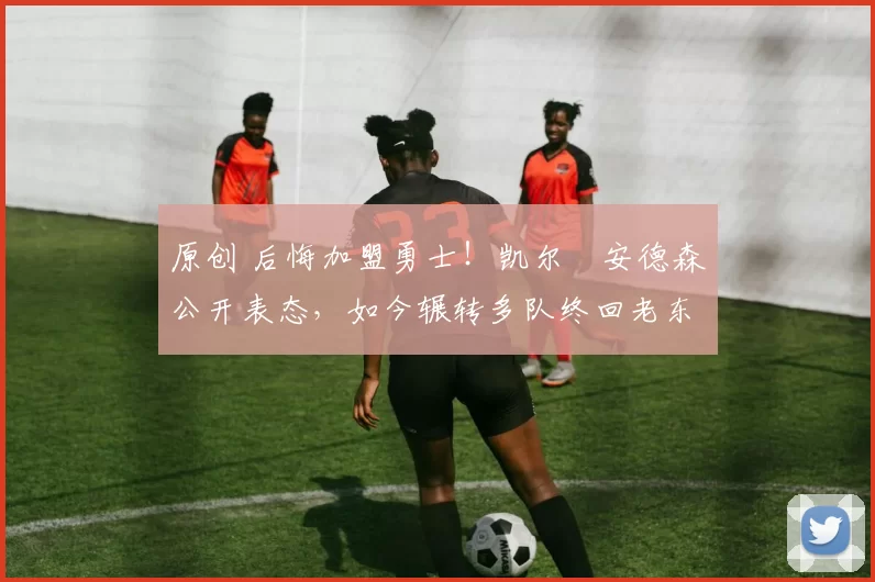 原创 后悔加盟勇士！凯尔・安德森公开表态，如今辗转多队终回老东家