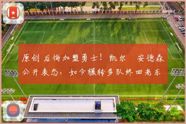 原创 后悔加盟勇士!凯尔・安德森公开表态,如今辗转多队终回老东家