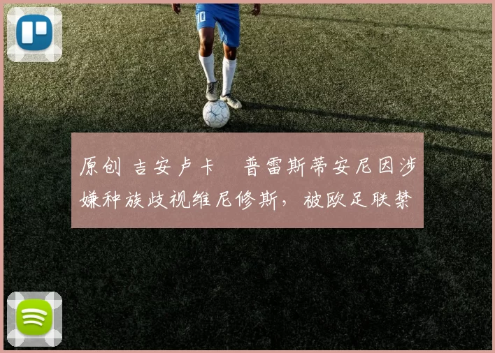 原创 吉安卢卡・普雷斯蒂安尼因涉嫌种族歧视维尼修斯，被欧足联禁赛