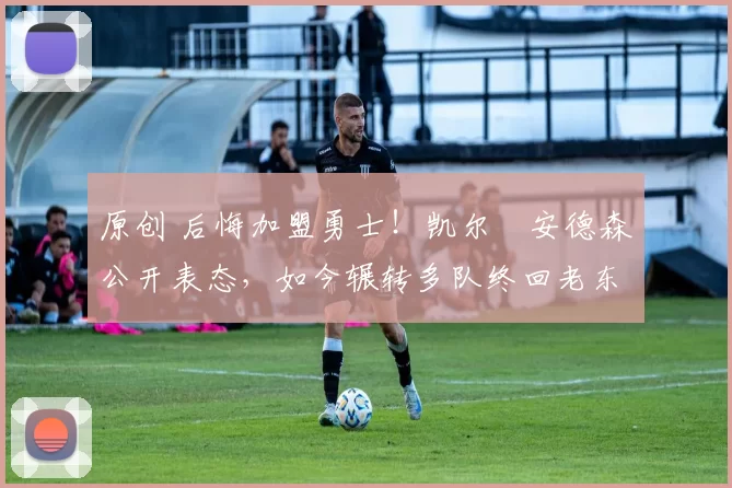 原创 后悔加盟勇士!凯尔・安德森公开表态,如今辗转多队终回老东家