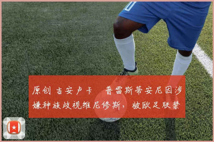 原创 吉安卢卡・普雷斯蒂安尼因涉嫌种族歧视维尼修斯，被欧足联禁赛