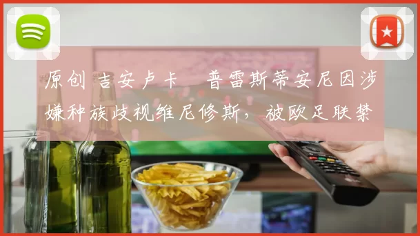 原创 吉安卢卡・普雷斯蒂安尼因涉嫌种族歧视维尼修斯，被欧足联禁赛