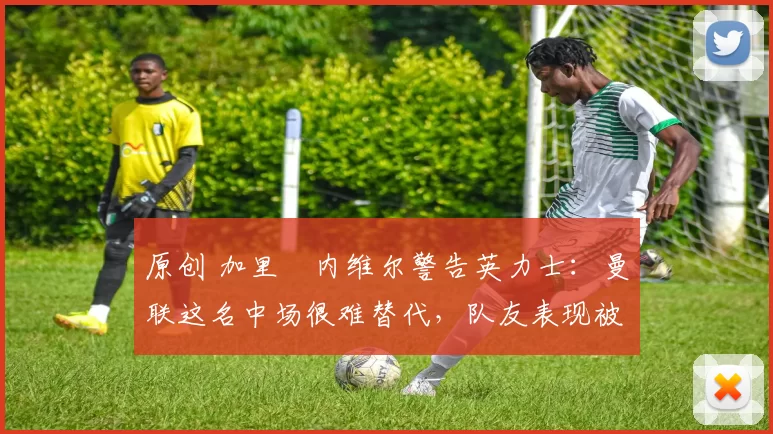 原创 加里・内维尔警告英力士:曼联这名中场很难替代,队友表现被赞 “离谱”