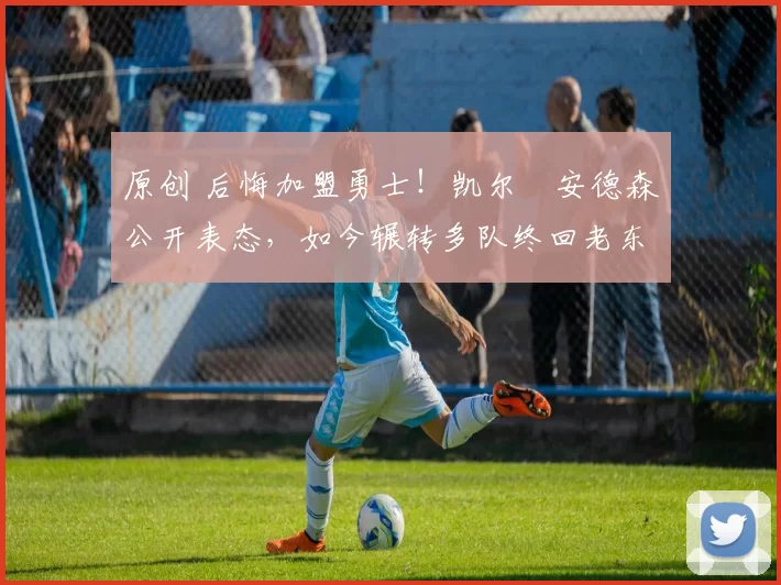 原创 后悔加盟勇士！凯尔・安德森公开表态，如今辗转多队终回老东家