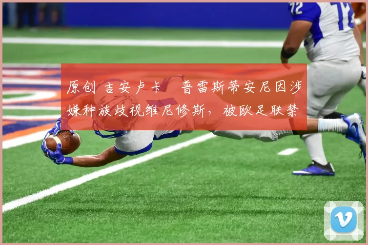 原创 吉安卢卡・普雷斯蒂安尼因涉嫌种族歧视维尼修斯，被欧足联禁赛