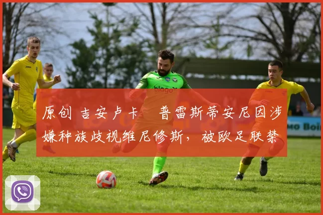 原创 吉安卢卡・普雷斯蒂安尼因涉嫌种族歧视维尼修斯，被欧足联禁赛