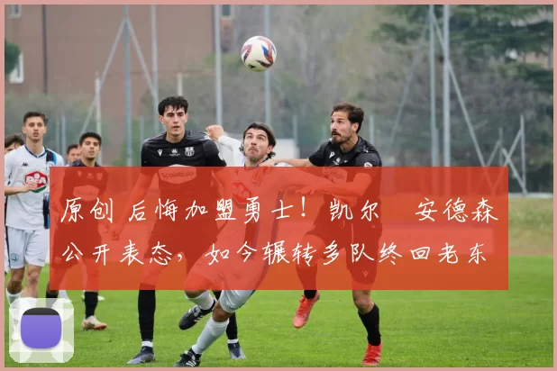 原创 后悔加盟勇士!凯尔・安德森公开表态,如今辗转多队终回老东家