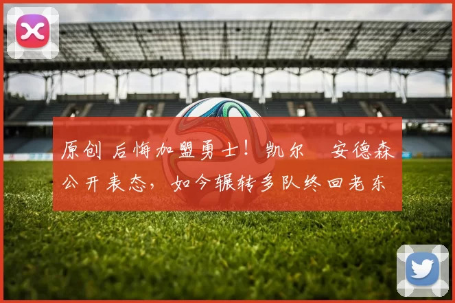 原创 后悔加盟勇士！凯尔・安德森公开表态，如今辗转多队终回老东家