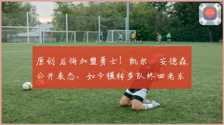 原创 后悔加盟勇士！凯尔・安德森公开表态，如今辗转多队终回老东家