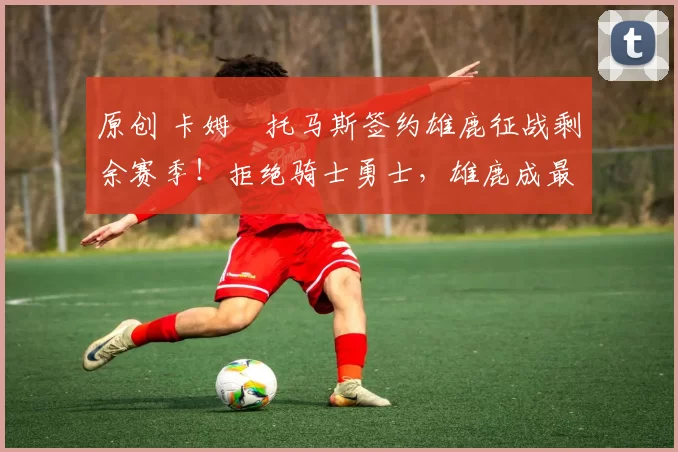 原创 卡姆・托马斯签约雄鹿征战剩余赛季！拒绝骑士勇士，雄鹿成最优选