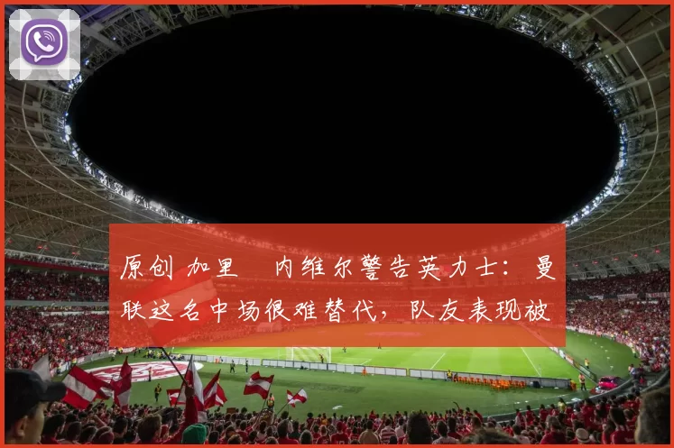 原创 加里・内维尔警告英力士：曼联这名中场很难替代，队友表现被赞 “离谱”