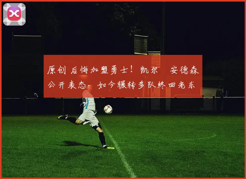 原创 后悔加盟勇士!凯尔・安德森公开表态,如今辗转多队终回老东家