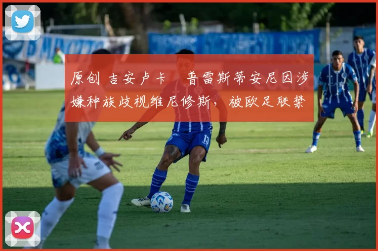 原创 吉安卢卡・普雷斯蒂安尼因涉嫌种族歧视维尼修斯，被欧足联禁赛