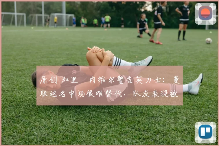 原创 加里・内维尔警告英力士:曼联这名中场很难替代,队友表现被赞 “离谱”