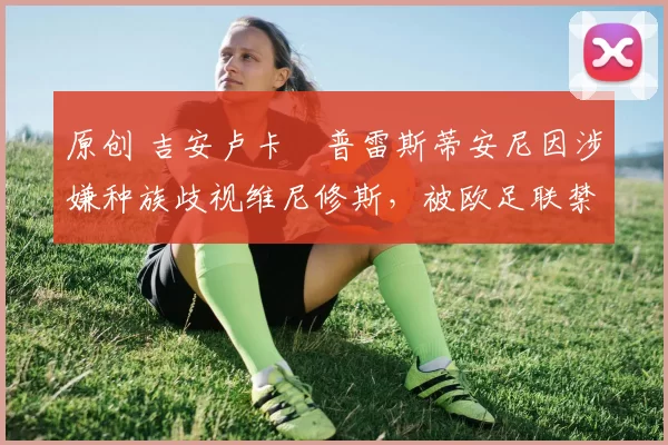 原创 吉安卢卡・普雷斯蒂安尼因涉嫌种族歧视维尼修斯，被欧足联禁赛