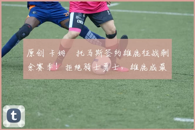 原创 卡姆・托马斯签约雄鹿征战剩余赛季！拒绝骑士勇士，雄鹿成最优选