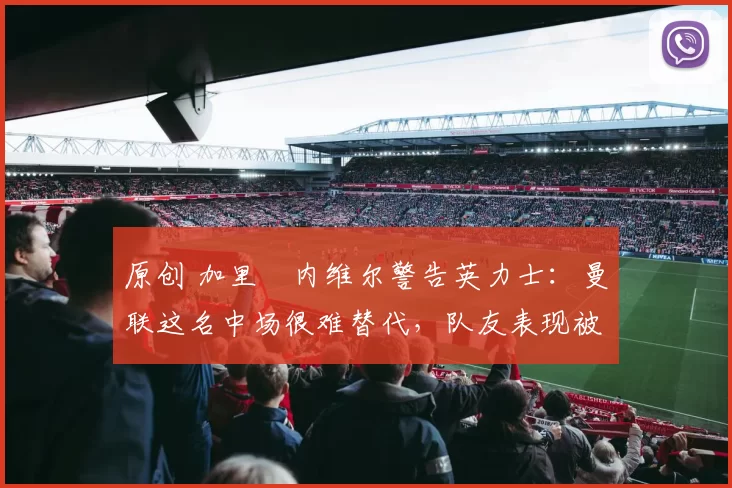 原创 加里・内维尔警告英力士:曼联这名中场很难替代,队友表现被赞 “离谱”