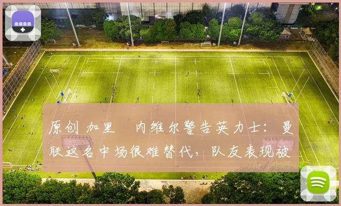 原创 加里・内维尔警告英力士：曼联这名中场很难替代，队友表现被赞 “离谱”