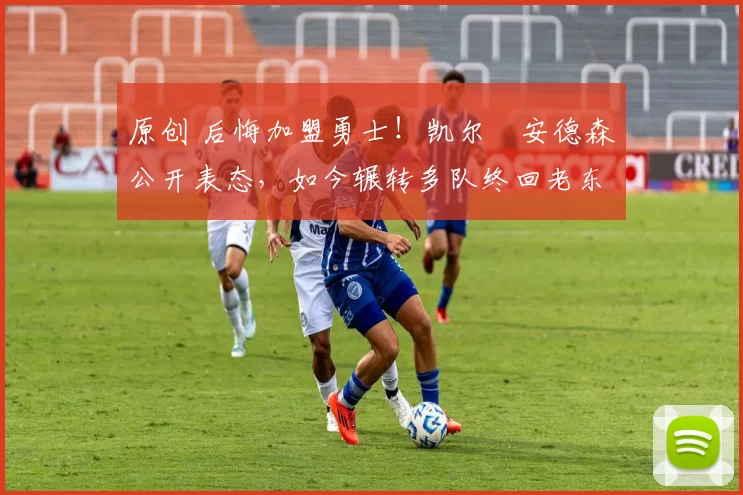 原创 后悔加盟勇士！凯尔・安德森公开表态，如今辗转多队终回老东家