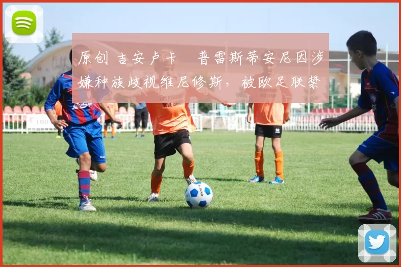 原创 吉安卢卡・普雷斯蒂安尼因涉嫌种族歧视维尼修斯,被欧足联禁赛