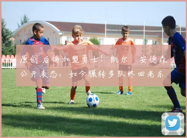 原创 后悔加盟勇士！凯尔・安德森公开表态，如今辗转多队终回老东家