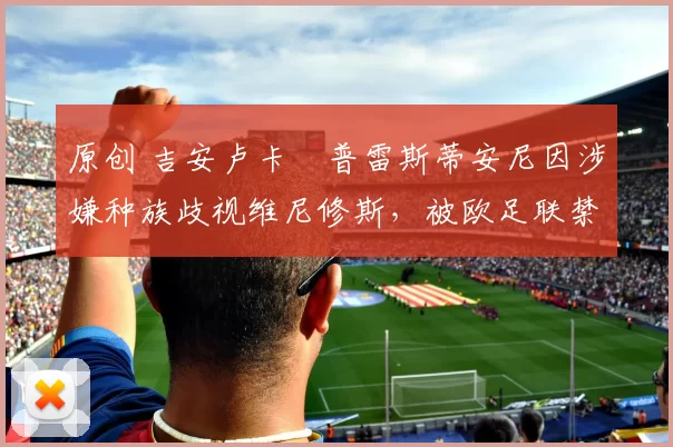 原创 吉安卢卡・普雷斯蒂安尼因涉嫌种族歧视维尼修斯,被欧足联禁赛