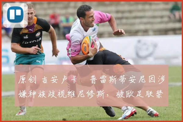 原创 吉安卢卡・普雷斯蒂安尼因涉嫌种族歧视维尼修斯，被欧足联禁赛