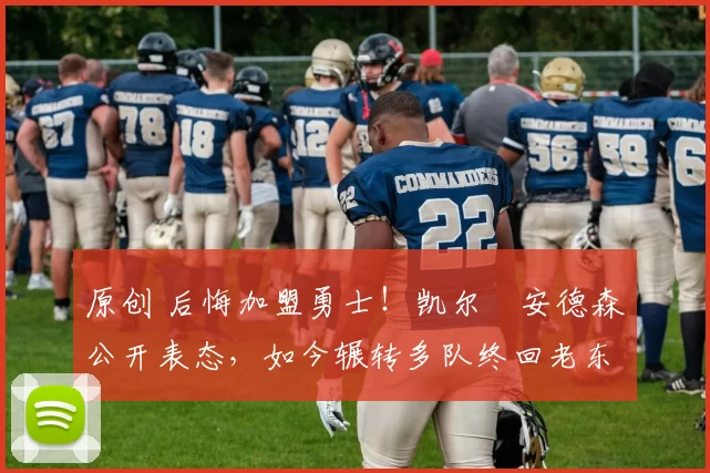 原创 后悔加盟勇士！凯尔・安德森公开表态，如今辗转多队终回老东家