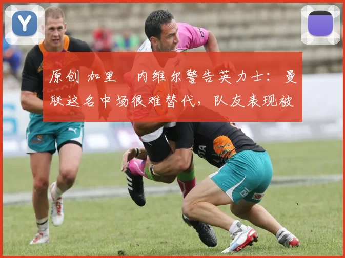 原创 加里・内维尔警告英力士：曼联这名中场很难替代，队友表现被赞 “离谱”