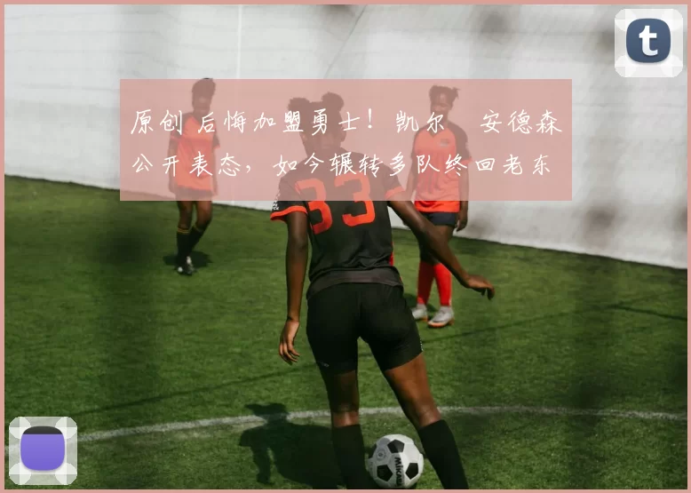 原创 后悔加盟勇士！凯尔・安德森公开表态，如今辗转多队终回老东家