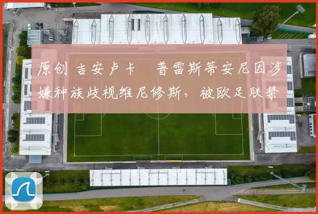 原创 吉安卢卡・普雷斯蒂安尼因涉嫌种族歧视维尼修斯，被欧足联禁赛