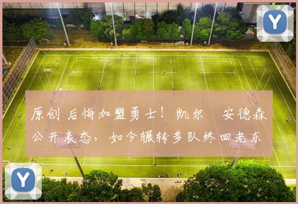 原创 后悔加盟勇士！凯尔・安德森公开表态，如今辗转多队终回老东家