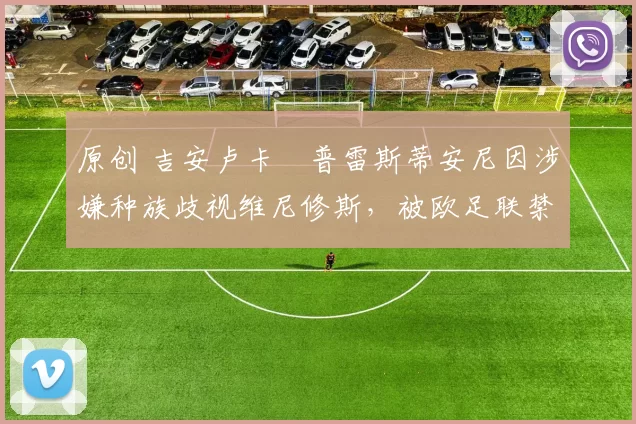 原创 吉安卢卡・普雷斯蒂安尼因涉嫌种族歧视维尼修斯，被欧足联禁赛