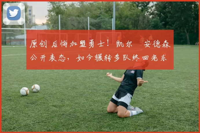 原创 后悔加盟勇士！凯尔・安德森公开表态，如今辗转多队终回老东家