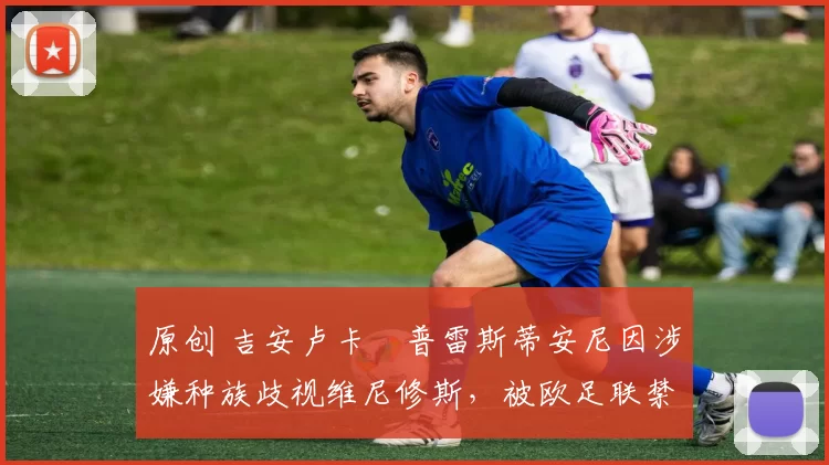 原创 吉安卢卡・普雷斯蒂安尼因涉嫌种族歧视维尼修斯，被欧足联禁赛