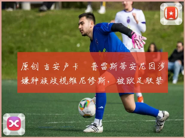 原创 吉安卢卡・普雷斯蒂安尼因涉嫌种族歧视维尼修斯，被欧足联禁赛