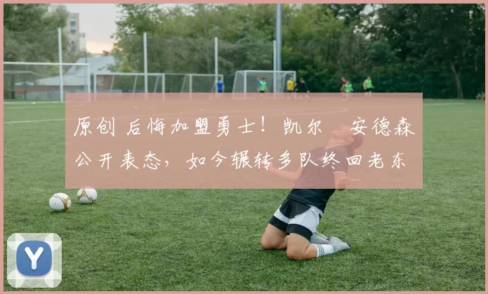 原创 后悔加盟勇士！凯尔・安德森公开表态，如今辗转多队终回老东家