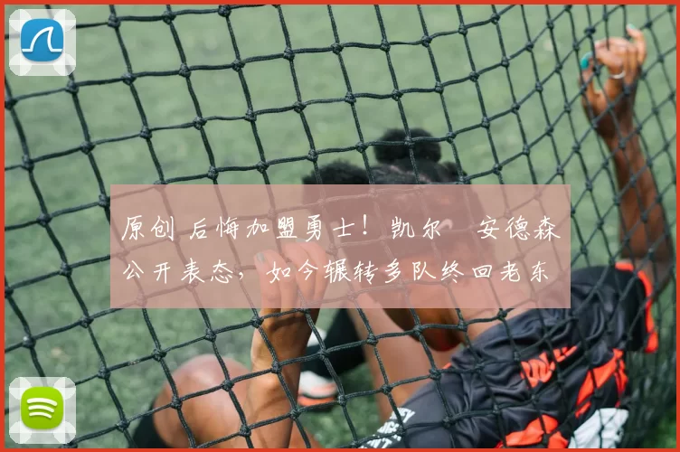 原创 后悔加盟勇士!凯尔・安德森公开表态,如今辗转多队终回老东家