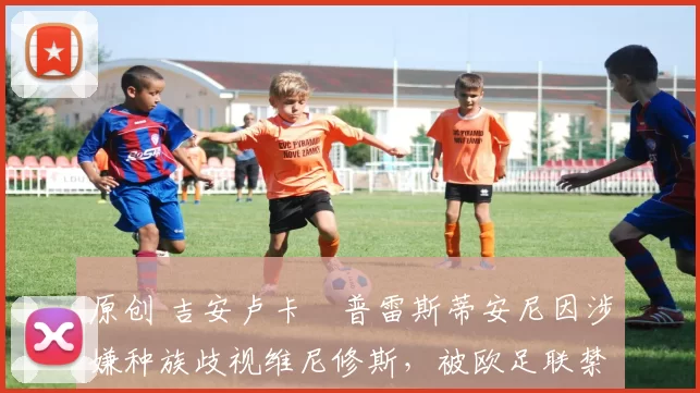 原创 吉安卢卡・普雷斯蒂安尼因涉嫌种族歧视维尼修斯，被欧足联禁赛