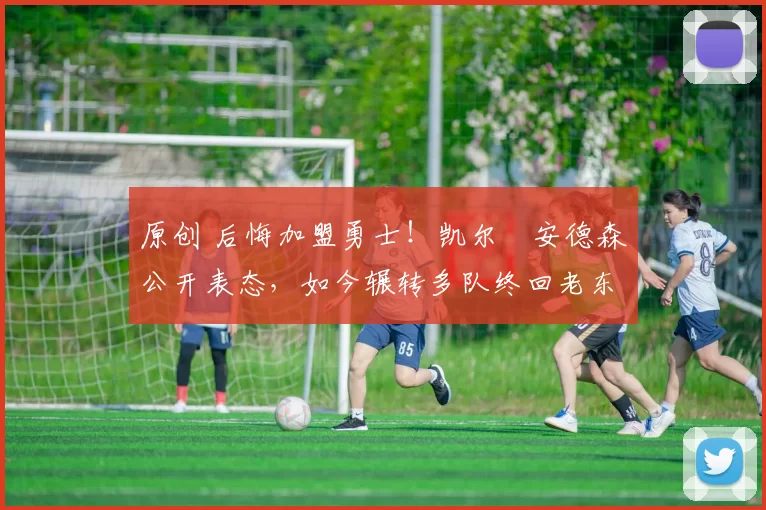 原创 后悔加盟勇士！凯尔・安德森公开表态，如今辗转多队终回老东家