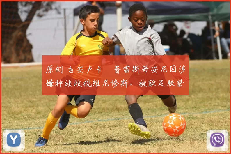 原创 吉安卢卡・普雷斯蒂安尼因涉嫌种族歧视维尼修斯，被欧足联禁赛