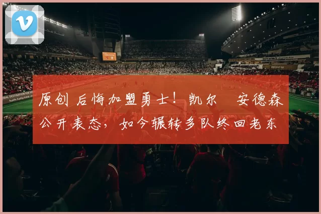 原创 后悔加盟勇士！凯尔・安德森公开表态，如今辗转多队终回老东家