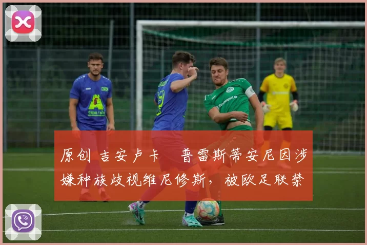 原创 吉安卢卡・普雷斯蒂安尼因涉嫌种族歧视维尼修斯,被欧足联禁赛