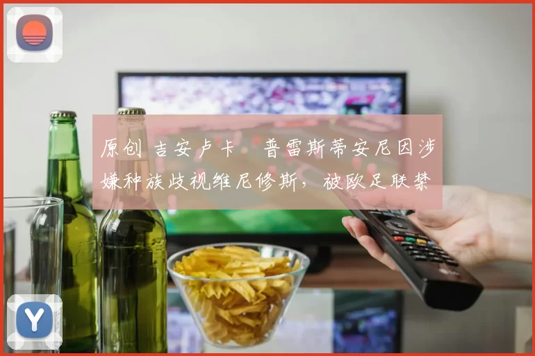 原创 吉安卢卡・普雷斯蒂安尼因涉嫌种族歧视维尼修斯,被欧足联禁赛