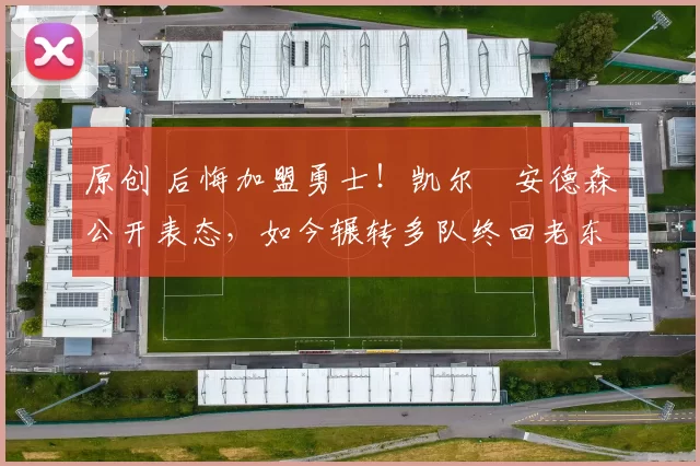 原创 后悔加盟勇士！凯尔・安德森公开表态，如今辗转多队终回老东家