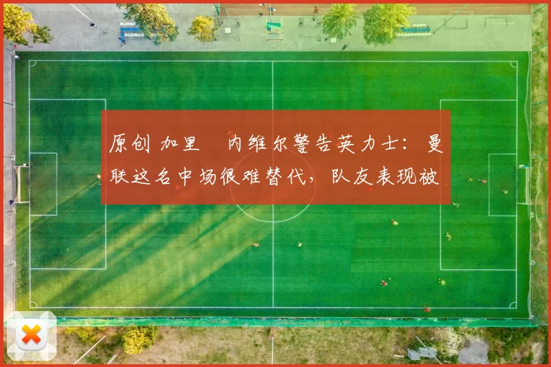 原创 加里・内维尔警告英力士：曼联这名中场很难替代，队友表现被赞 “离谱”