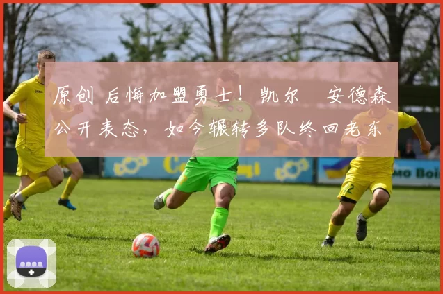 原创 后悔加盟勇士！凯尔・安德森公开表态，如今辗转多队终回老东家